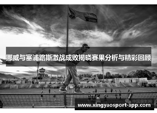 挪威与塞浦路斯激战成败揭晓赛果分析与精彩回顾