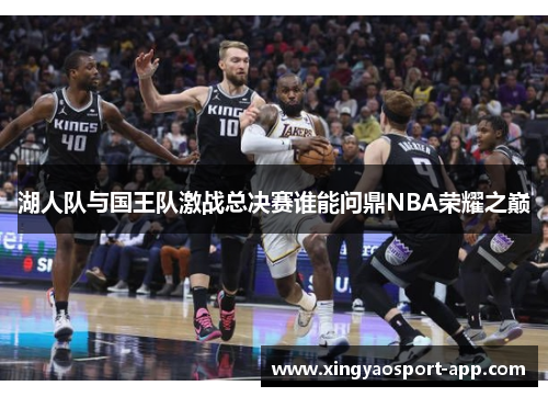湖人队与国王队激战总决赛谁能问鼎NBA荣耀之巅