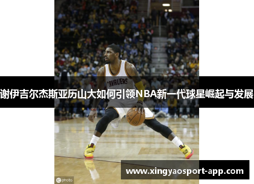 谢伊吉尔杰斯亚历山大如何引领NBA新一代球星崛起与发展
